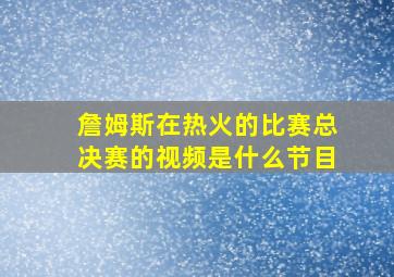 詹姆斯在热火的比赛总决赛的视频是什么节目