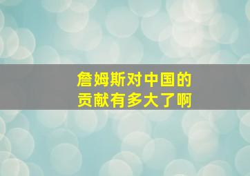 詹姆斯对中国的贡献有多大了啊