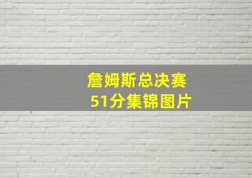 詹姆斯总决赛51分集锦图片