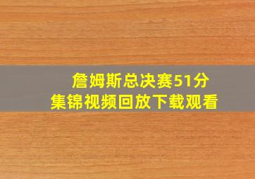 詹姆斯总决赛51分集锦视频回放下载观看