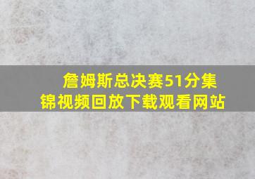 詹姆斯总决赛51分集锦视频回放下载观看网站