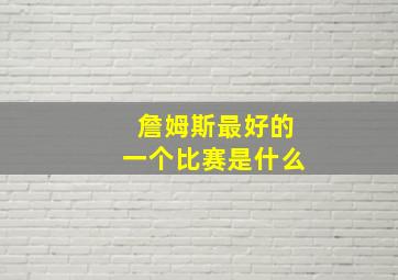 詹姆斯最好的一个比赛是什么