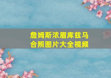 詹姆斯浓眉库兹马合照图片大全视频