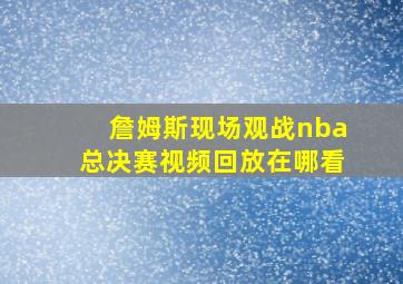 詹姆斯现场观战nba总决赛视频回放在哪看