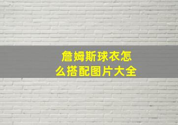 詹姆斯球衣怎么搭配图片大全