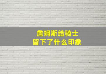 詹姆斯给骑士留下了什么印象