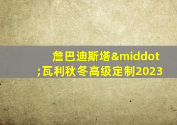 詹巴迪斯塔·瓦利秋冬高级定制2023