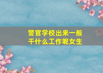 警官学校出来一般干什么工作呢女生