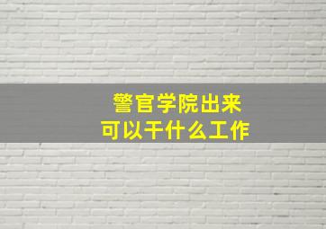 警官学院出来可以干什么工作