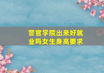 警官学院出来好就业吗女生身高要求