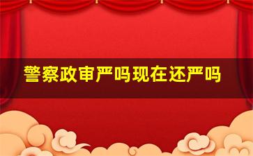 警察政审严吗现在还严吗