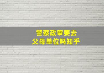 警察政审要去父母单位吗知乎