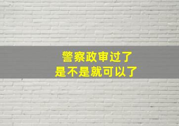 警察政审过了是不是就可以了