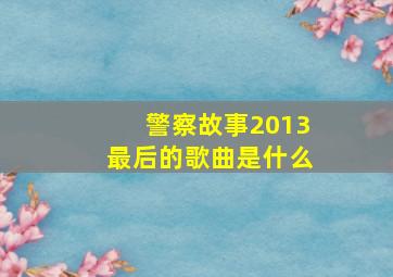 警察故事2013最后的歌曲是什么