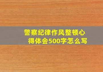 警察纪律作风整顿心得体会500字怎么写