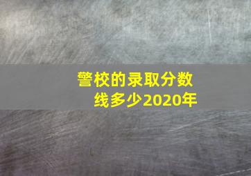 警校的录取分数线多少2020年