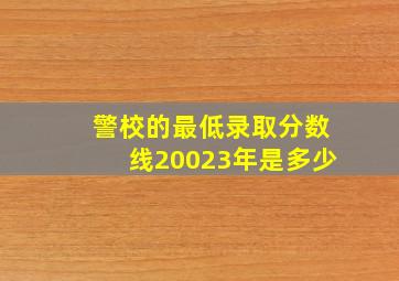 警校的最低录取分数线20023年是多少