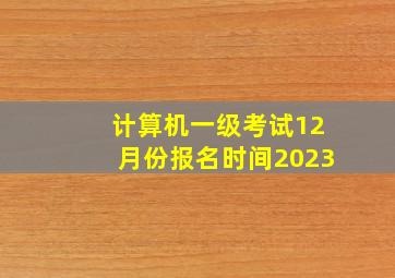 计算机一级考试12月份报名时间2023