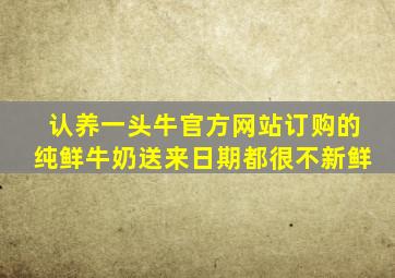 认养一头牛官方网站订购的纯鲜牛奶送来日期都很不新鲜