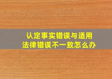 认定事实错误与适用法律错误不一致怎么办