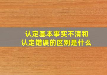 认定基本事实不清和认定错误的区别是什么