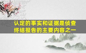 认定的事实和证据是侦查终结报告的主要内容之一