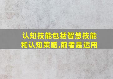 认知技能包括智慧技能和认知策略,前者是运用