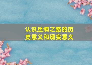 认识丝绸之路的历史意义和现实意义