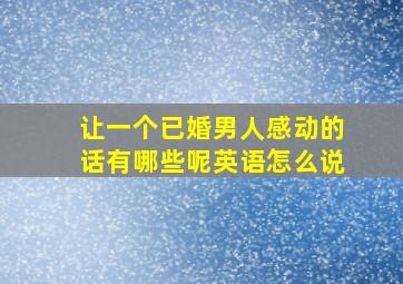 让一个已婚男人感动的话有哪些呢英语怎么说