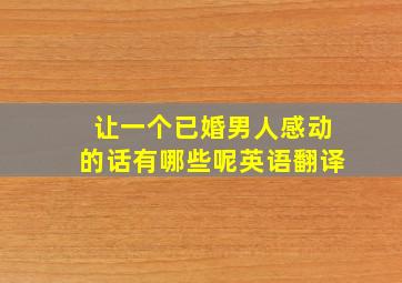 让一个已婚男人感动的话有哪些呢英语翻译