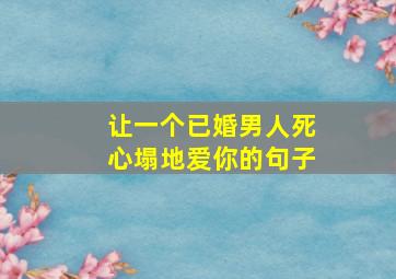 让一个已婚男人死心塌地爱你的句子