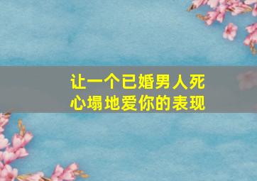 让一个已婚男人死心塌地爱你的表现