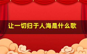 让一切归于人海是什么歌