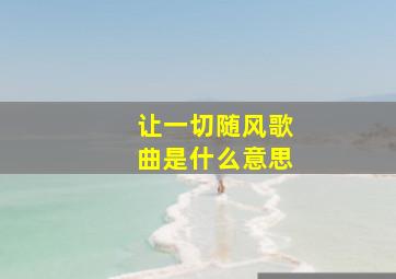 让一切随风歌曲是什么意思