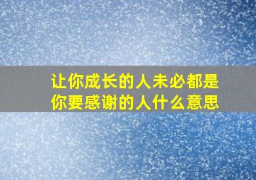 让你成长的人未必都是你要感谢的人什么意思