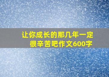 让你成长的那几年一定很辛苦吧作文600字