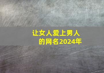 让女人爱上男人的网名2024年