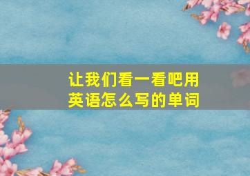 让我们看一看吧用英语怎么写的单词