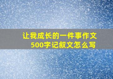 让我成长的一件事作文500字记叙文怎么写