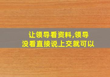 让领导看资料,领导没看直接说上交就可以