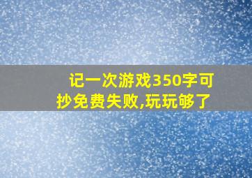 记一次游戏350字可抄免费失败,玩玩够了