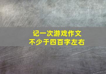 记一次游戏作文不少于四百字左右