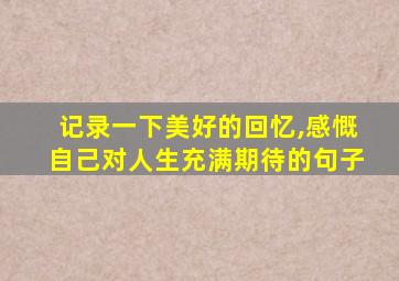 记录一下美好的回忆,感慨自己对人生充满期待的句子