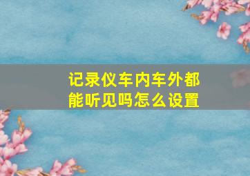 记录仪车内车外都能听见吗怎么设置