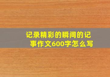 记录精彩的瞬间的记事作文600字怎么写