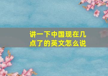 讲一下中国现在几点了的英文怎么说