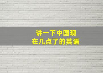 讲一下中国现在几点了的英语