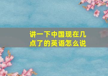 讲一下中国现在几点了的英语怎么说