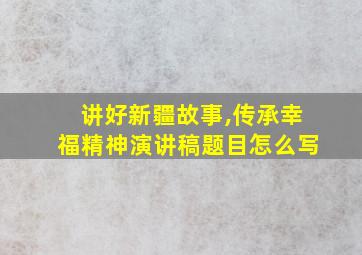 讲好新疆故事,传承幸福精神演讲稿题目怎么写