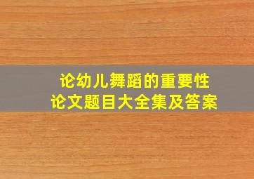 论幼儿舞蹈的重要性论文题目大全集及答案